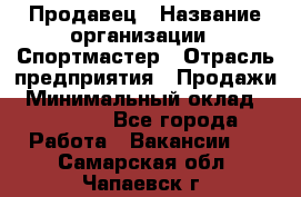 Продавец › Название организации ­ Спортмастер › Отрасль предприятия ­ Продажи › Минимальный оклад ­ 12 000 - Все города Работа » Вакансии   . Самарская обл.,Чапаевск г.